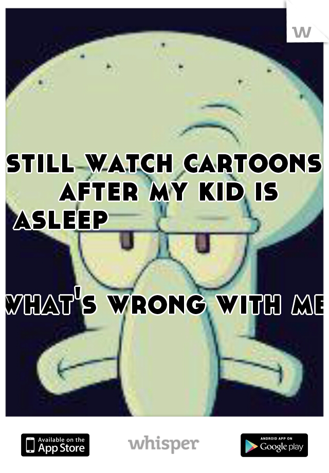 still watch cartoons after my kid is asleep























































what's wrong with me?