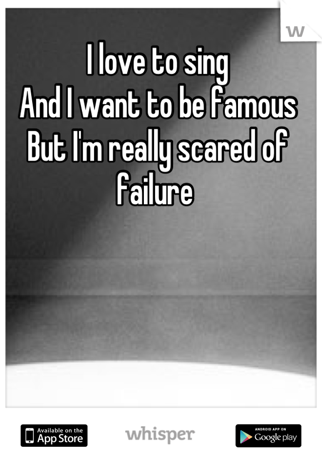 I love to sing
And I want to be famous
But I'm really scared of failure 