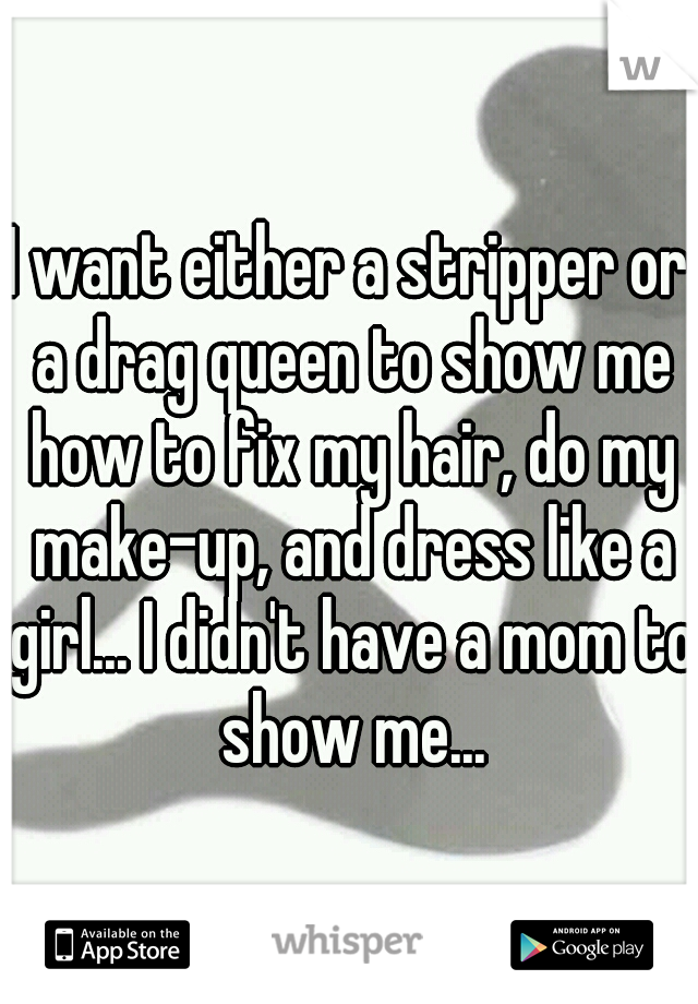 I want either a stripper or a drag queen to show me how to fix my hair, do my make-up, and dress like a girl... I didn't have a mom to show me...