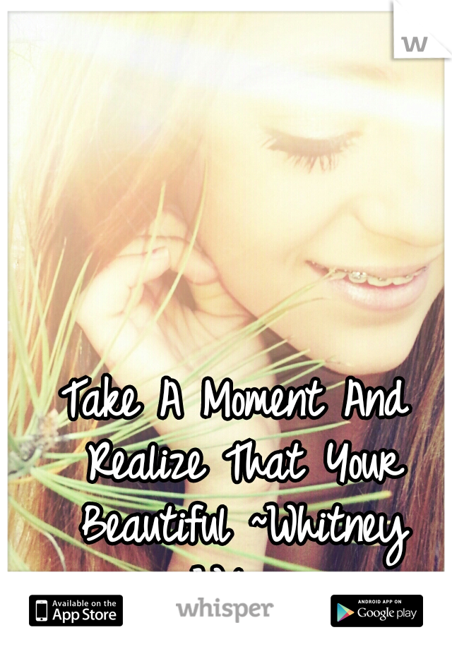 Take A Moment And Realize That Your Beautiful ~Whitney Wilson
