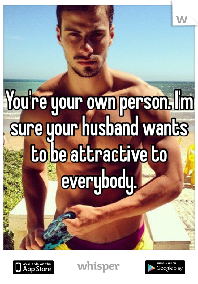 You're your own person. I'm sure your husband wants to be attractive to everybody. 