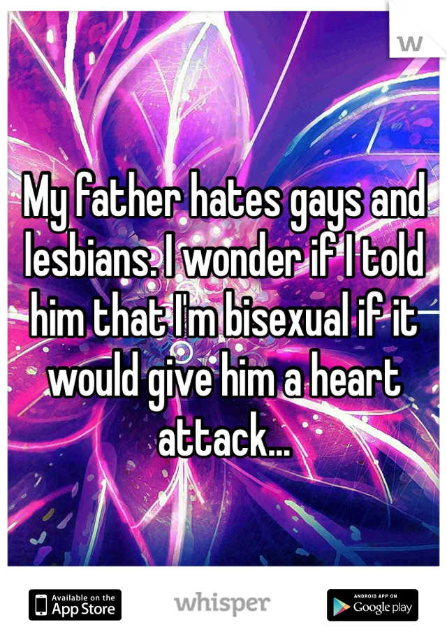 My father hates gays and lesbians. I wonder if I told him that I'm bisexual if it would give him a heart attack...