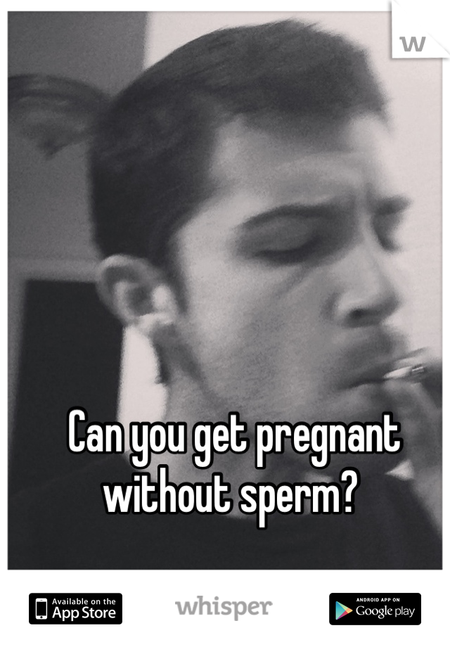 Can you get pregnant without sperm? 