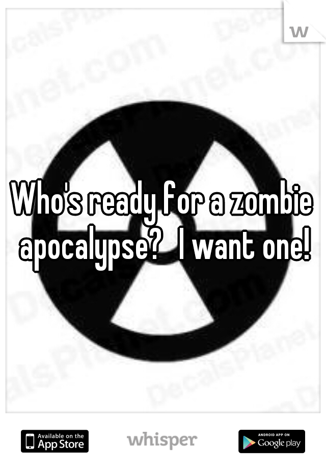 Who's ready for a zombie apocalypse?
I want one!