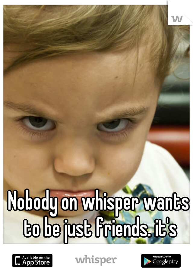 Nobody on whisper wants to be just friends. it's irritating.