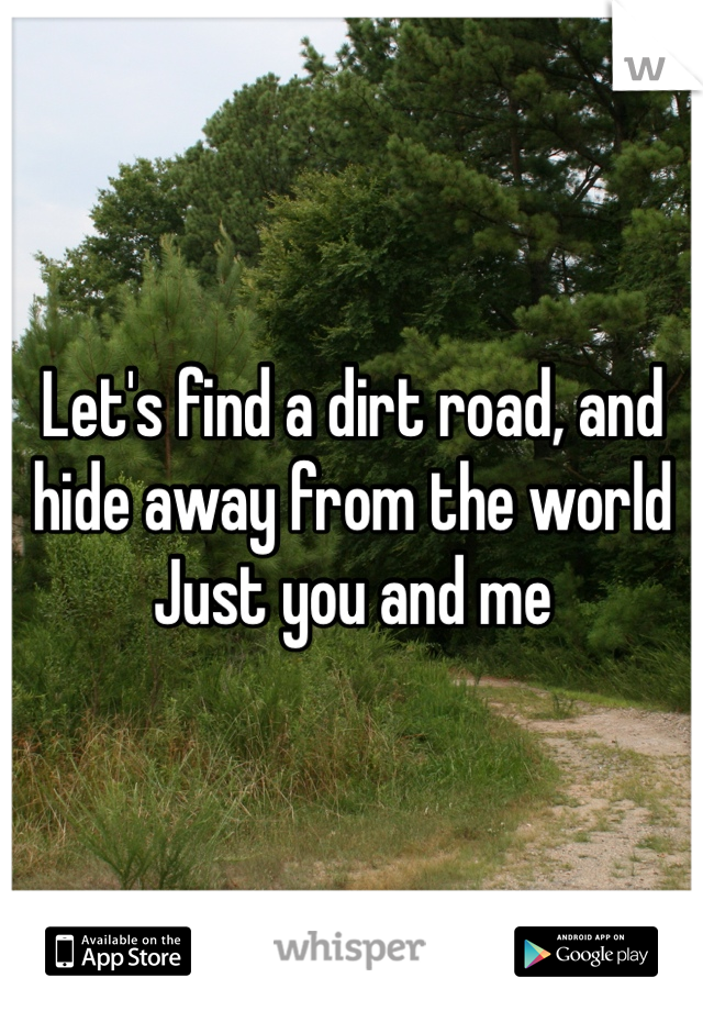 Let's find a dirt road, and hide away from the world
Just you and me 
