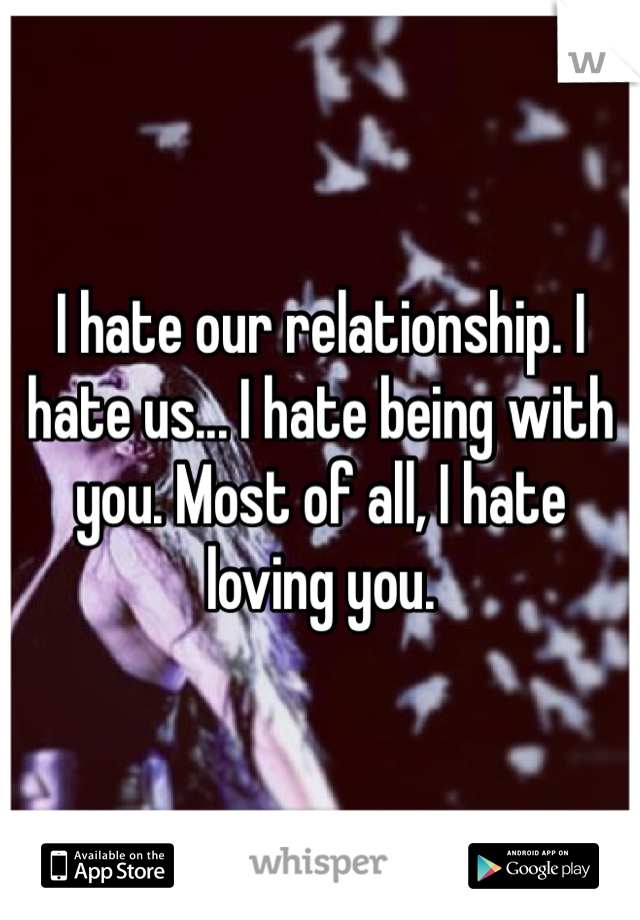I hate our relationship. I hate us... I hate being with you. Most of all, I hate loving you.