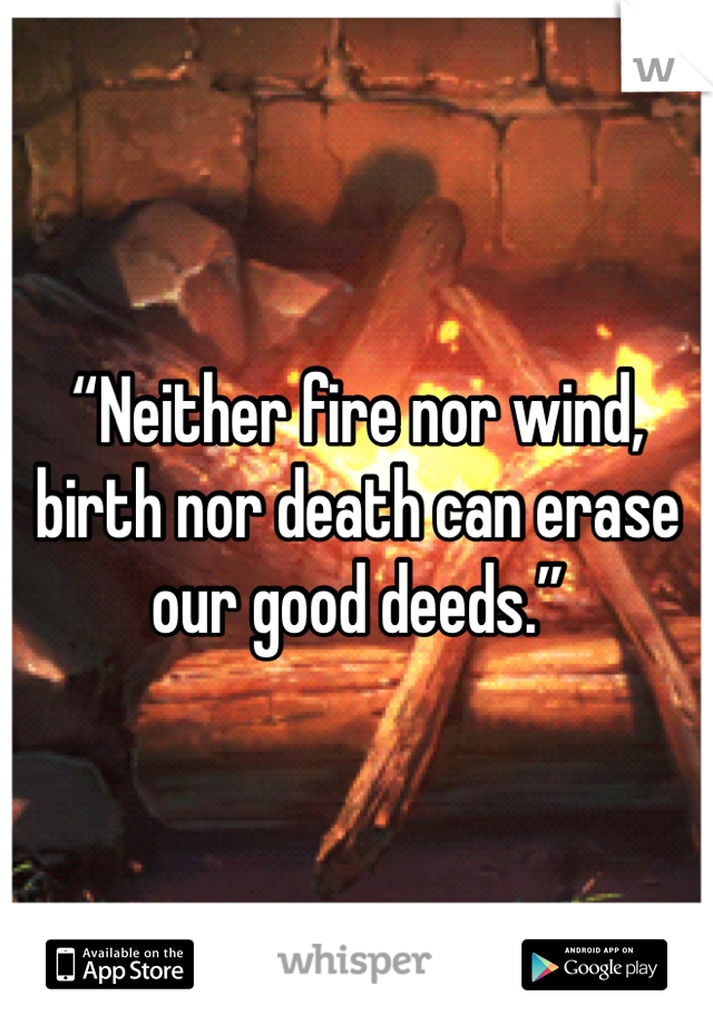 “Neither fire nor wind, birth nor death can erase our good deeds.”
