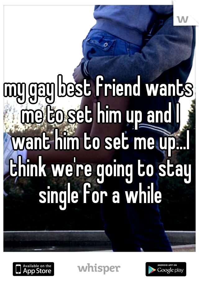 my gay best friend wants me to set him up and I want him to set me up...I think we're going to stay single for a while
