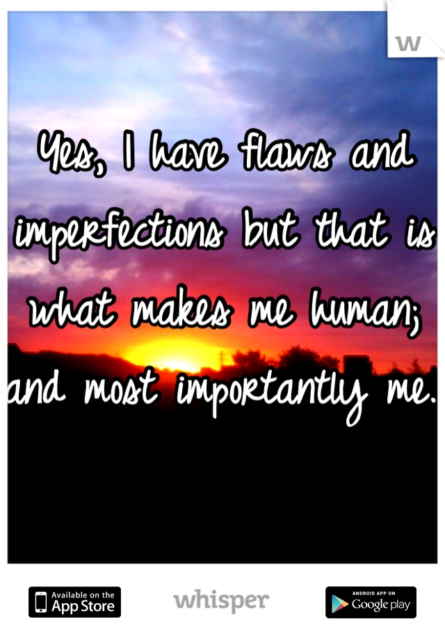 Yes, I have flaws and imperfections but that is what makes me human; and most importantly me. 