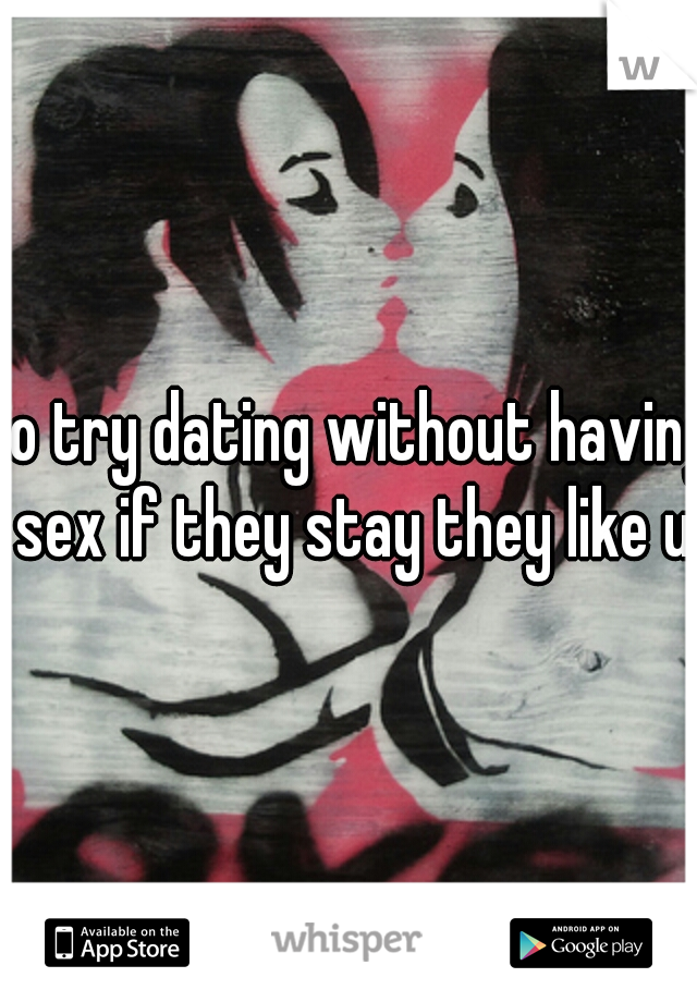 so try dating without having sex if they stay they like u
