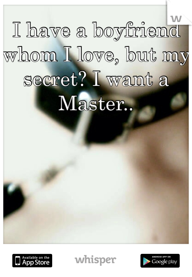 I have a boyfriend whom I love, but my secret? I want a Master..