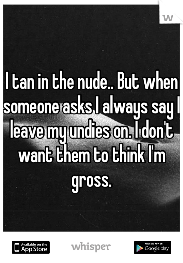 I tan in the nude.. But when someone asks I always say I leave my undies on. I don't want them to think I'm gross. 