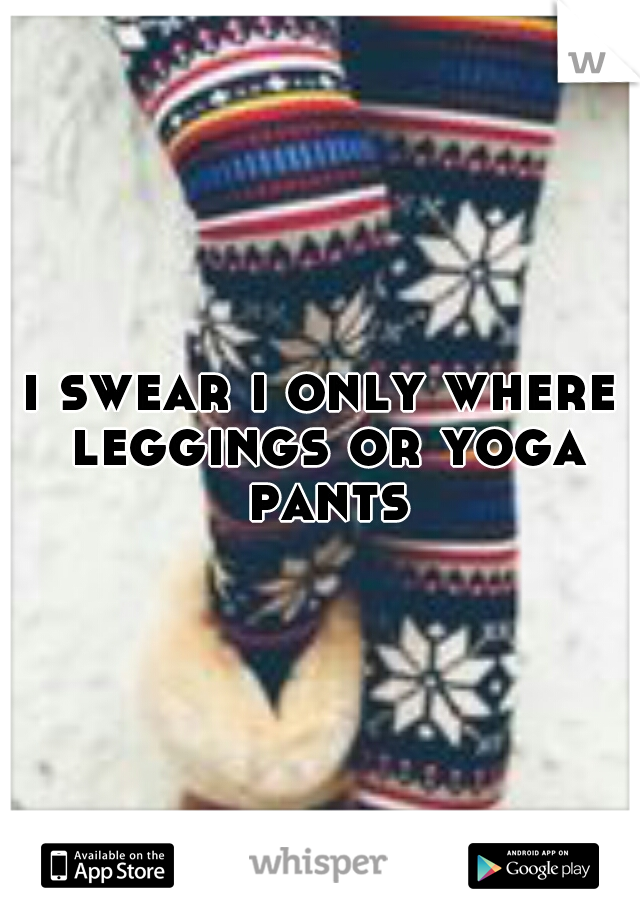 i swear i only where leggings or yoga pants