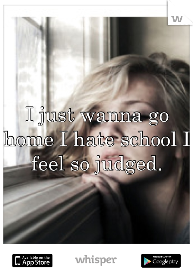 I just wanna go home I hate school I feel so judged.
