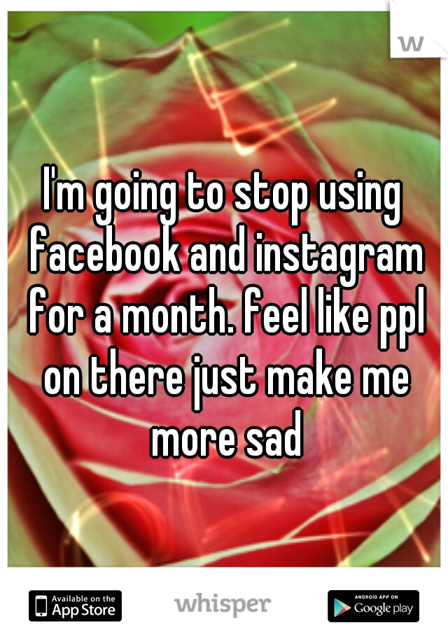 I'm going to stop using facebook and instagram for a month. feel like ppl on there just make me more sad