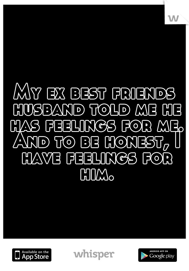 My ex best friends husband told me he has feelings for me. And to be honest, I have feelings for him.
