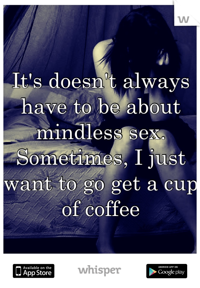 It's doesn't always have to be about mindless sex. Sometimes, I just want to go get a cup of coffee