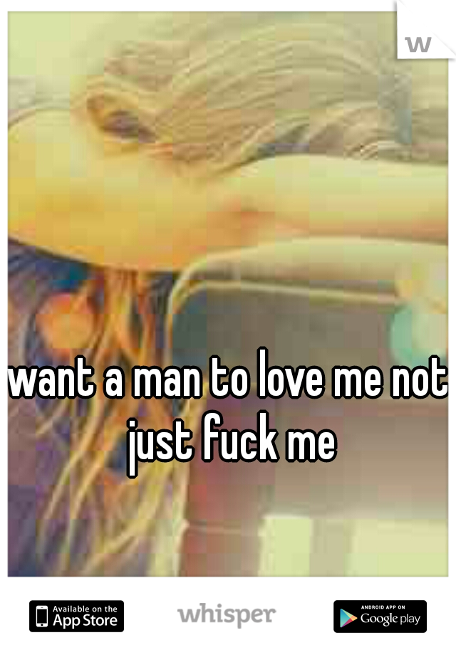 want a man to love me not just fuck me