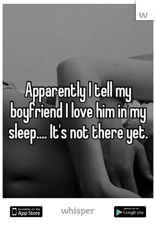 Apparently I tell my boyfriend I love him in my sleep.... It's not there yet. 