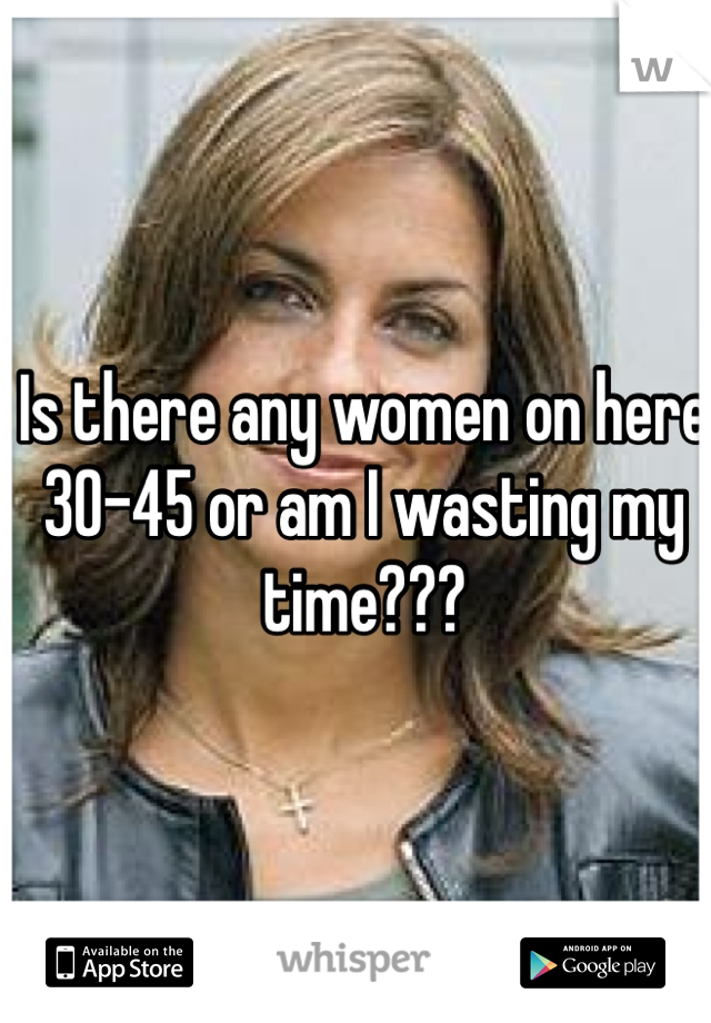 Is there any women on here 30-45 or am I wasting my time???