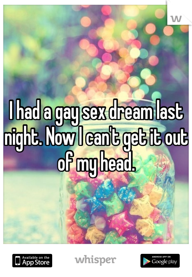 I had a gay sex dream last night. Now I can't get it out of my head. 
