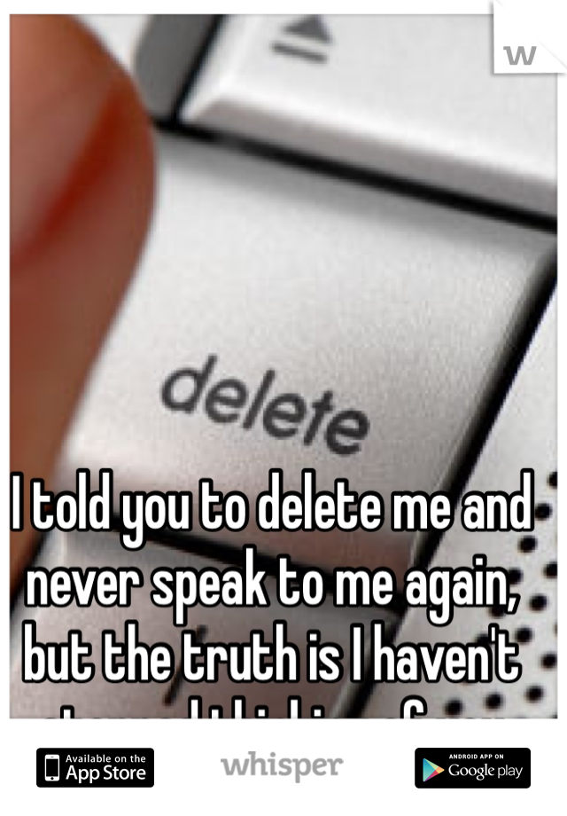 I told you to delete me and never speak to me again, but the truth is I haven't stopped thinking of you
