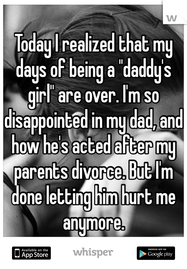 Today I realized that my days of being a "daddy's girl" are over. I'm so disappointed in my dad, and how he's acted after my parents divorce. But I'm done letting him hurt me anymore. 