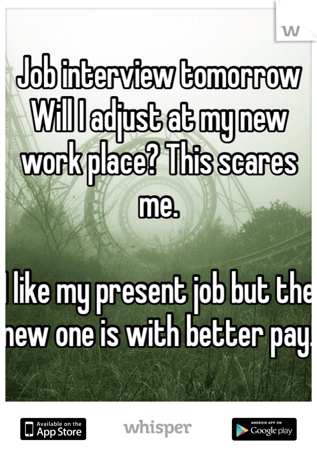 Job interview tomorrow 
Will I adjust at my new work place? This scares me. 

I like my present job but the new one is with better pay. 