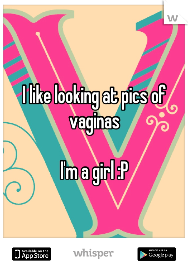 I like looking at pics of vaginas

I'm a girl :P