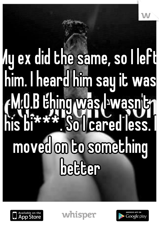 My ex did the same, so I left him. I heard him say it was M.O.B thing was I wasn't his bi***. So I cared less. I moved on to something better