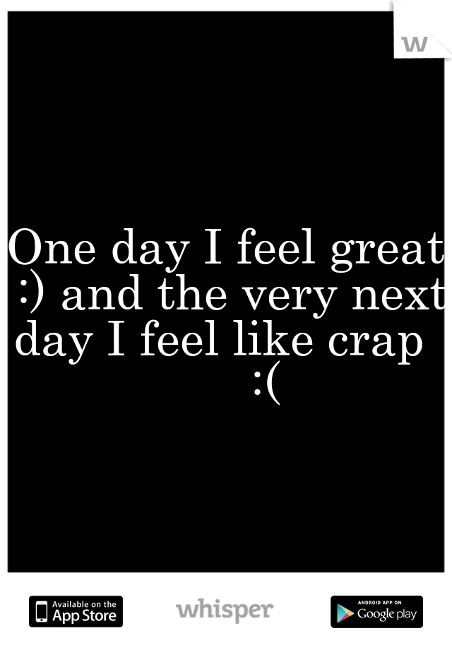 One day I feel great :) and the very next day I feel like crap        :(