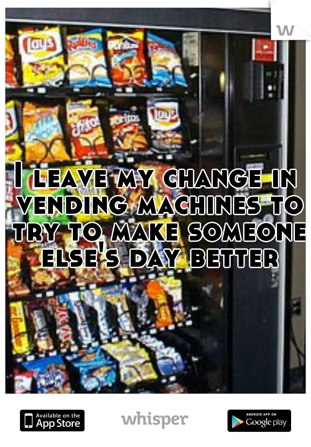 I leave my change in vending machines to try to make someone else's day better