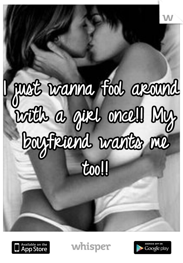 I just wanna fool around with a girl once!! My boyfriend wants me too!!
