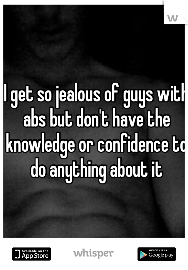I get so jealous of guys with abs but don't have the knowledge or confidence to do anything about it