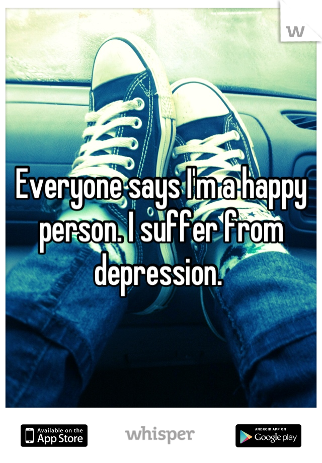 Everyone says I'm a happy person. I suffer from depression. 