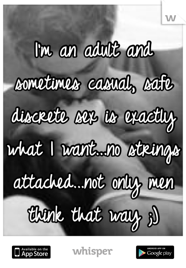 I'm an adult and sometimes casual, safe discrete sex is exactly what I want...no strings attached...not only men think that way ;) 