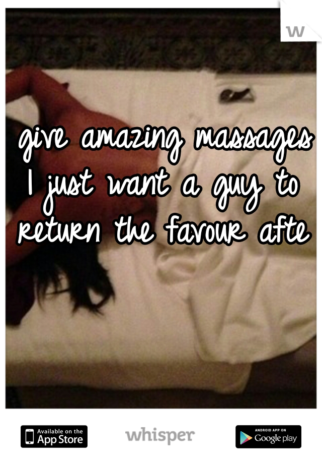 I give amazing massages I just want a guy to return the favour after