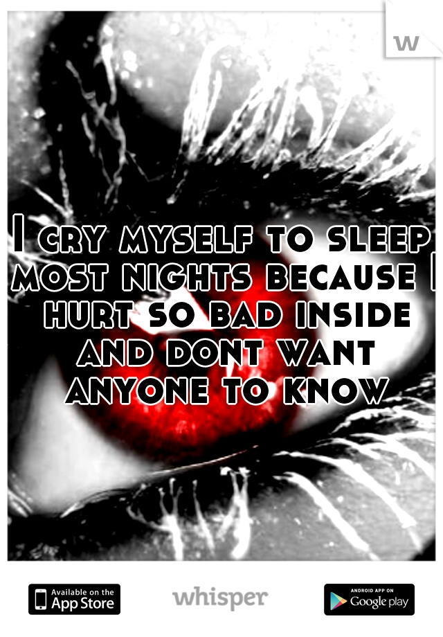 I cry myself to sleep most nights because I hurt so bad inside and dont want anyone to know