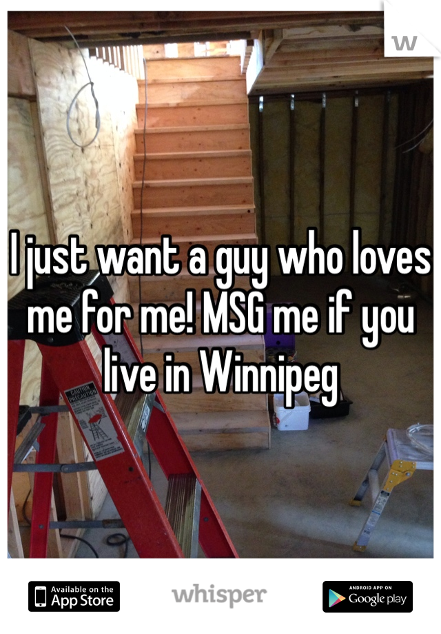 I just want a guy who loves me for me! MSG me if you live in Winnipeg 