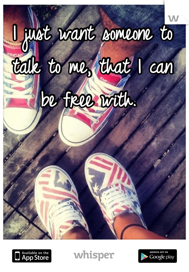 I just want someone to talk to me, that I can be free with. 