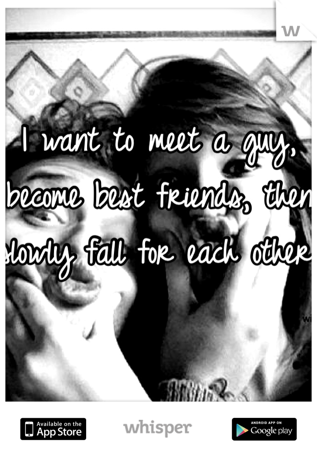 I want to meet a guy, become best friends, then slowly fall for each other 