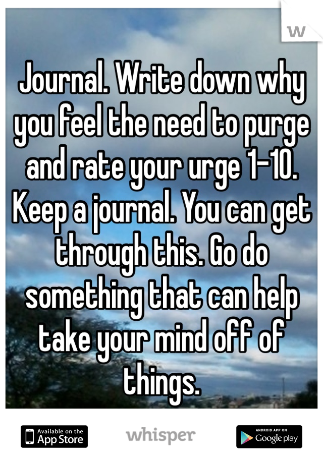 Journal. Write down why you feel the need to purge and rate your urge 1-10. Keep a journal. You can get through this. Go do something that can help take your mind off of things. 