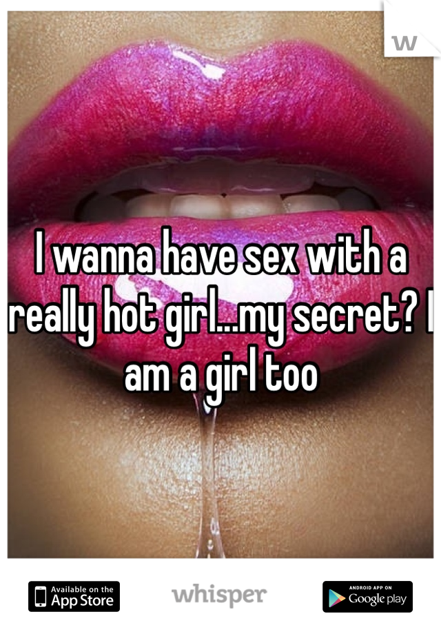 I wanna have sex with a really hot girl...my secret? I am a girl too