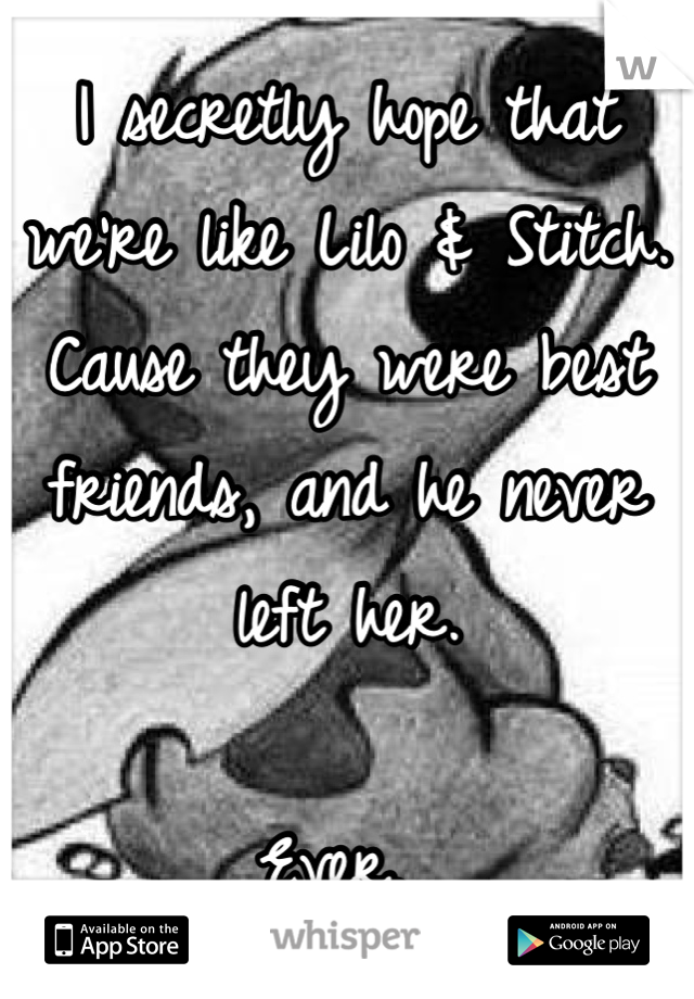 I secretly hope that we're like Lilo & Stitch. 
Cause they were best friends, and he never left her. 

Ever. 