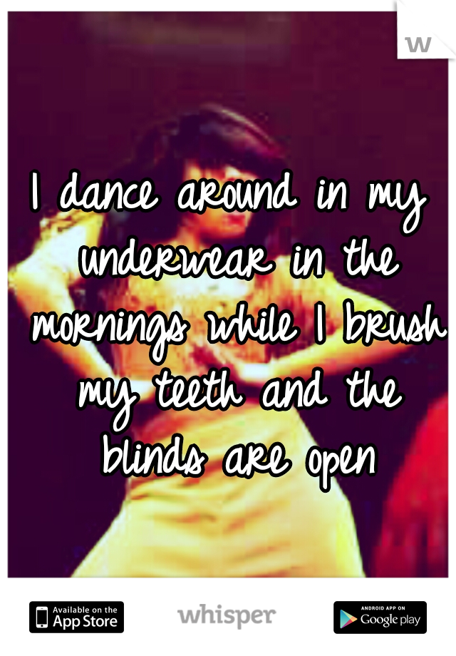 I dance around in my underwear in the mornings while I brush my teeth and the blinds are open