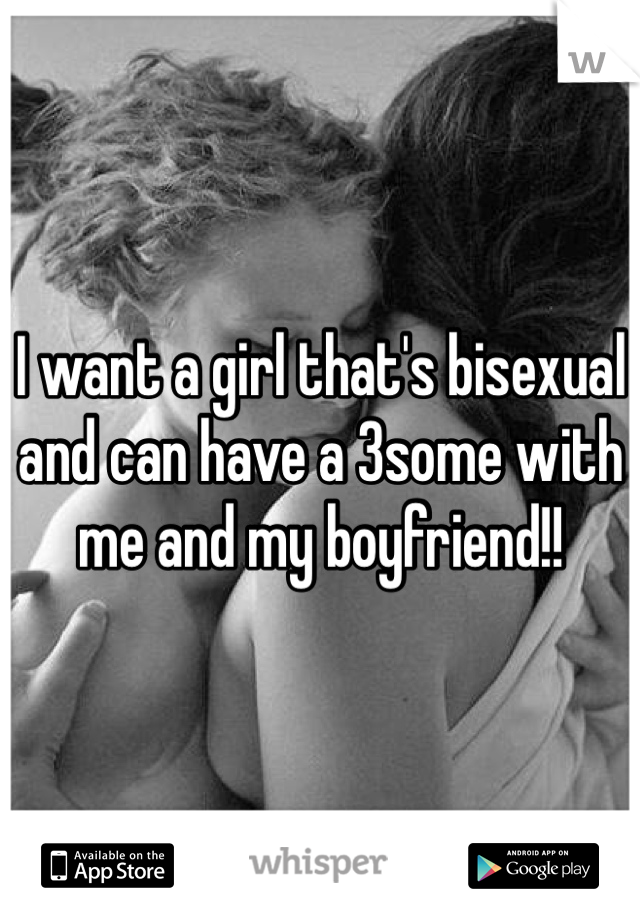 I want a girl that's bisexual and can have a 3some with me and my boyfriend!!