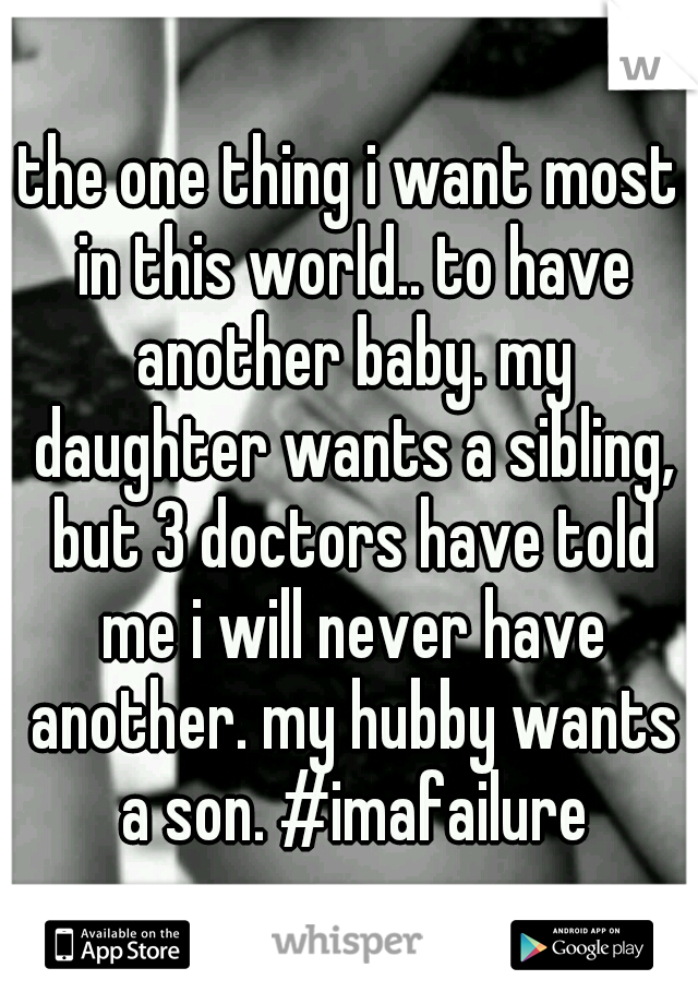the one thing i want most in this world.. to have another baby. my daughter wants a sibling, but 3 doctors have told me i will never have another. my hubby wants a son. #imafailure