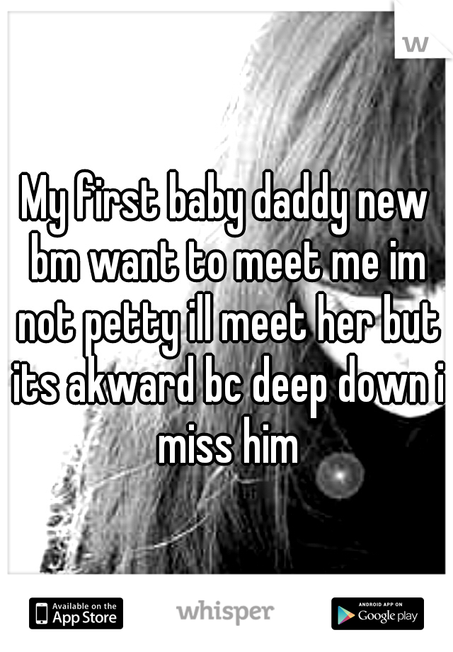 My first baby daddy new bm want to meet me im not petty ill meet her but its akward bc deep down i miss him