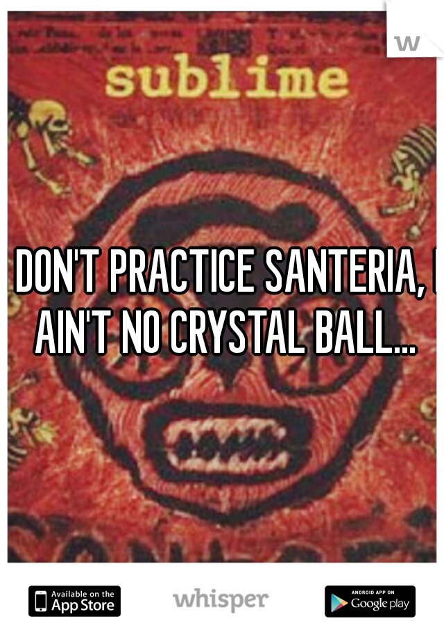 I DON'T PRACTICE SANTERIA, I AIN'T NO CRYSTAL BALL...